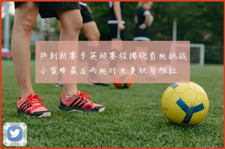 热刺新赛季英超赛程揭晓首轮挑战小蜜蜂最后两轮对决曼联与维拉