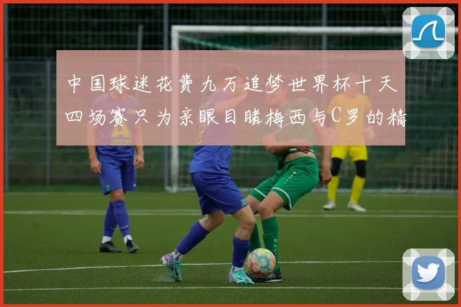 中国球迷花费九万追梦世界杯十天四场赛只为亲眼目睹梅西与C罗的精彩对决