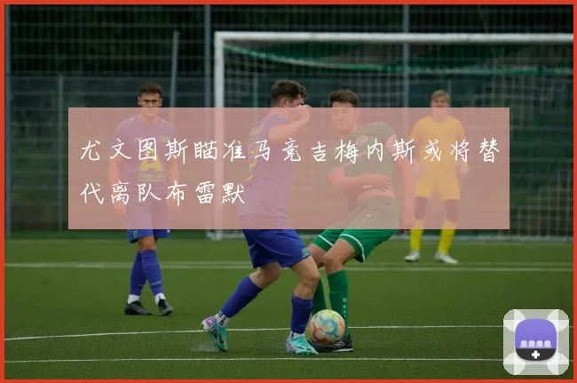 尤文图斯瞄准马竞吉梅内斯或将替代离队布雷默