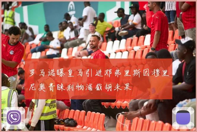罗马诺曝皇马引进邓弗里斯因穆里尼奥青睐利物浦截胡未果