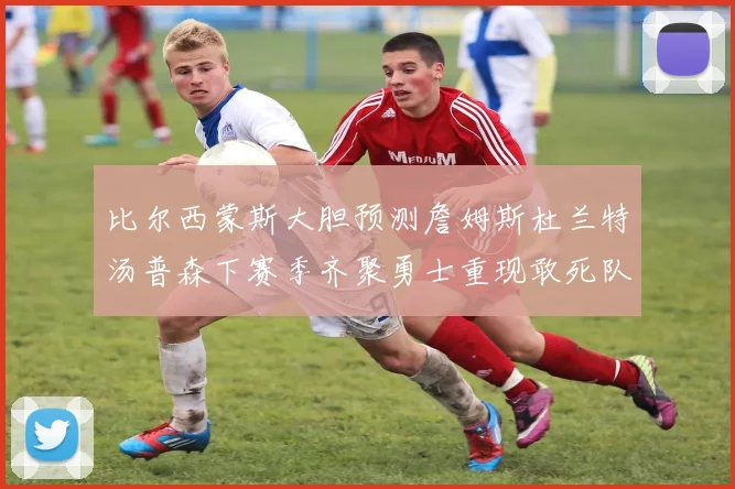 比尔西蒙斯大胆预测詹姆斯杜兰特汤普森下赛季齐聚勇士重现敢死队辉煌