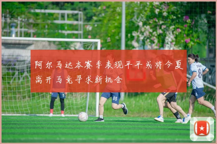 阿尔马达本赛季表现平平或将今夏离开马竞寻求新机会