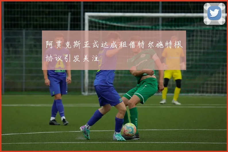 阿贾克斯正式达成租借特尔施特根协议引发关注