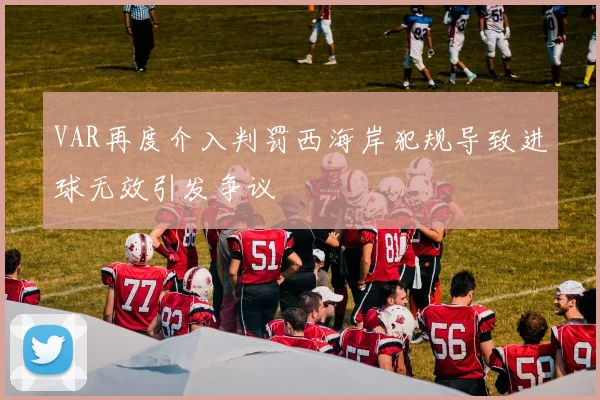 VAR再度介入判罚西海岸犯规导致进球无效引发争议