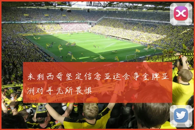 米利西奇坚定信念亚运会争金牌亚洲对手无所畏惧