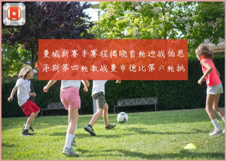 曼城新赛季赛程揭晓首轮迎战伯恩茅斯第四轮激战曼市德比第六轮挑战利物浦