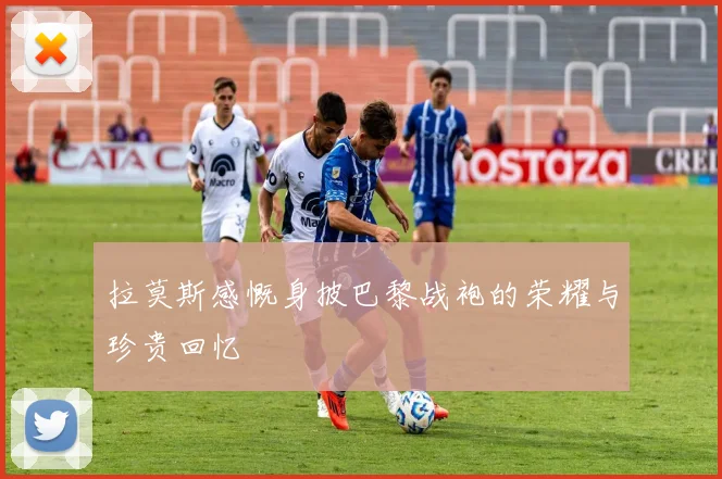 拉莫斯感慨身披巴黎战袍的荣耀与珍贵回忆