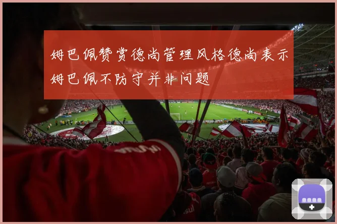 姆巴佩赞赏德尚管理风格德尚表示姆巴佩不防守并非问题