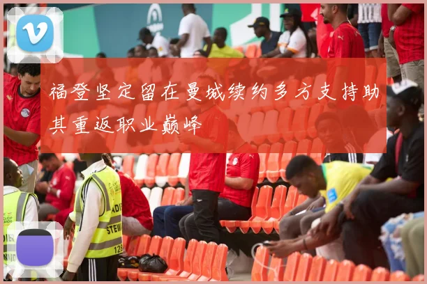 福登坚定留在曼城续约多方支持助其重返职业巅峰