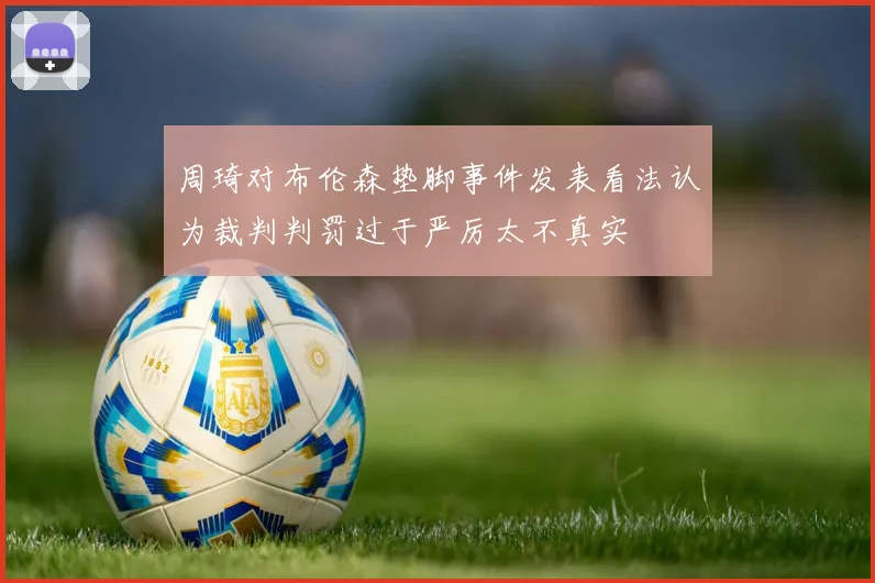 周琦对布伦森垫脚事件发表看法认为裁判判罚过于严厉太不真实