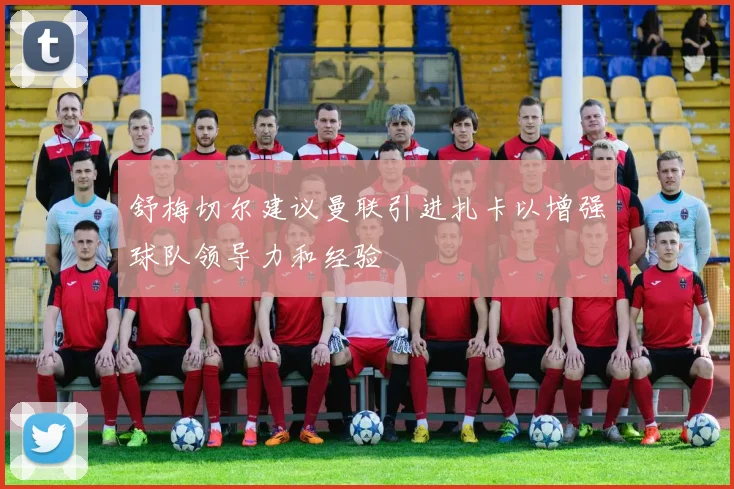 舒梅切尔建议曼联引进扎卡以增强球队领导力和经验